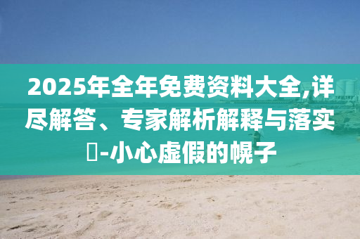 2025年全年免費資料大全,詳盡解答、專家解析解釋與落實?-小心虛假的幌子