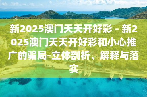 新2025澳門天天開好彩 - 新2025澳門天天開好彩和小心推廣的騙局-立體剖析、解釋與落實