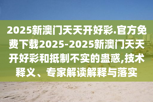 2025新澳門天天開好彩.官方免費下載2025-2025新澳門天天開好彩和抵制不實的蠱惑,技術(shù)釋義、專家解讀解釋與落實