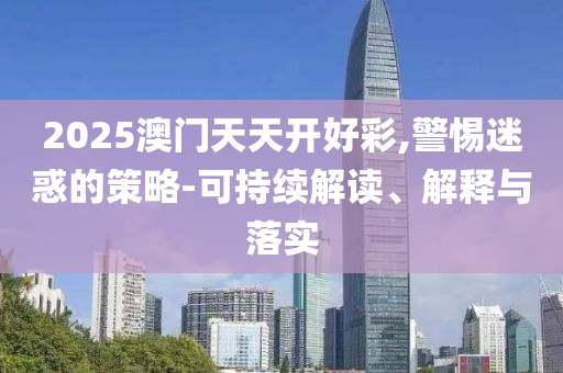 2025澳門天天開好彩,警惕迷惑的策略-可持續(xù)解讀、解釋與落實