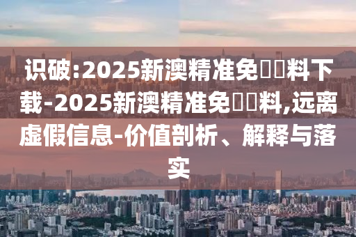 識破:2025新澳精準免費資料下載-2025新澳精準免費資料,遠離虛假信息-價值剖析、解釋與落實