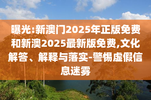 曝光:新澳門2025年正版免費和新澳2025最新版免費,文化解答、解釋與落實-警惕虛假信息迷霧