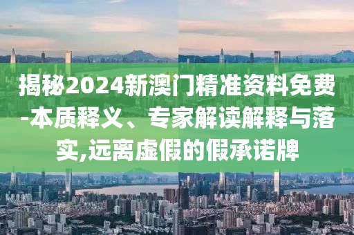 揭秘2024新澳門精準資料免費-本質(zhì)釋義、專家解讀解釋與落實,遠離虛假的假承諾牌