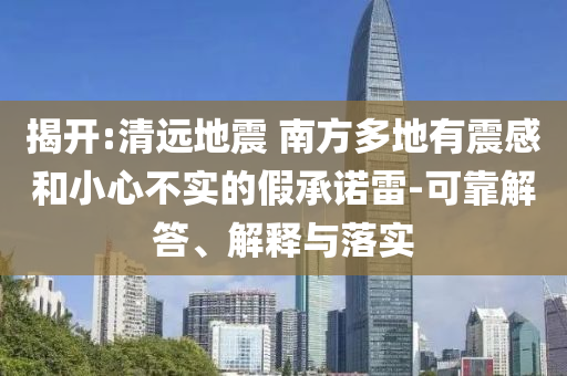 揭開:清遠(yuǎn)地震 南方多地有震感和小心不實(shí)的假承諾雷-可靠解答、解釋與落實(shí)