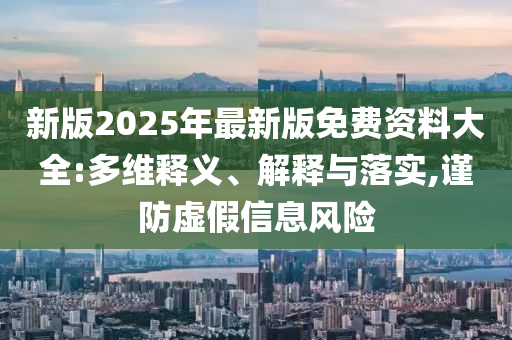 新版2025年最新版免費資料大全:多維釋義、解釋與落實,謹防虛假信息風(fēng)險