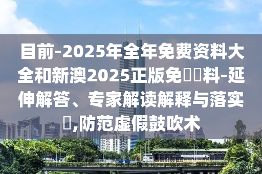 目前-2025年全年免費資料大全和新澳2025正版免費資料-延伸解答、專家解讀解釋與落實?,防范虛假鼓吹術(shù)