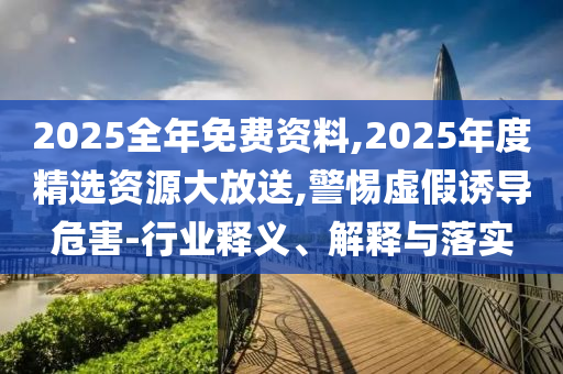 2025全年免費資料,2025年度精選資源大放送,警惕虛假誘導(dǎo)危害-行業(yè)釋義、解釋與落實