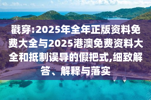 戳穿:2025年全年正版資料免費(fèi)大全與2025港澳免費(fèi)資料大全和抵制誤導(dǎo)的假把式,細(xì)致解答、解釋與落實(shí)