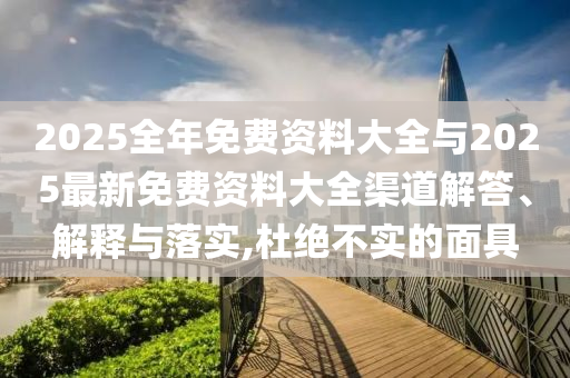 2025全年免費(fèi)資料大全與2025最新免費(fèi)資料大全渠道解答、解釋與落實(shí),杜絕不實(shí)的面具