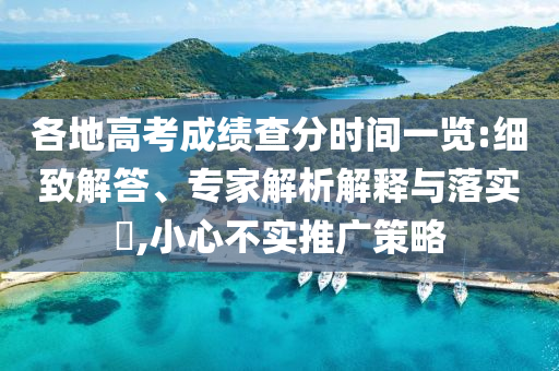 各地高考成績查分時間一覽:細(xì)致解答、專家解析解釋與落實?,小心不實推廣策略
