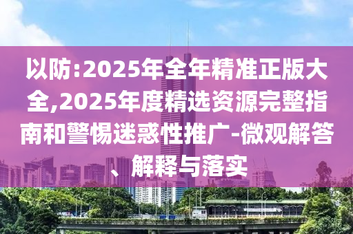 以防:2025年全年精準(zhǔn)正版大全,2025年度精選資源完整指南和警惕迷惑性推廣-微觀解答、解釋與落實
