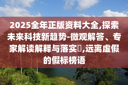 2025全年正版資料大全,探索未來科技新趨勢-微觀解答、專家解讀解釋與落實?,遠離虛假的假標榜語