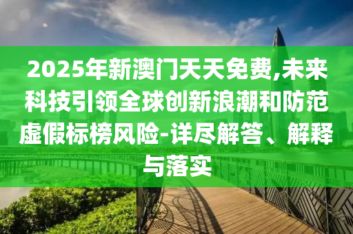 2025年新澳門天天免費,未來科技引領全球創(chuàng)新浪潮和防范虛假標榜風險-詳盡解答、解釋與落實
