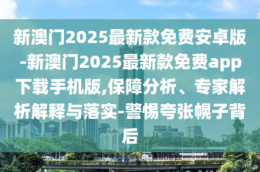 新澳門2025最新款免費安卓版-新澳門2025最新款免費app下載手機版,保障分析、專家解析解釋與落實-警惕夸張幌子背后