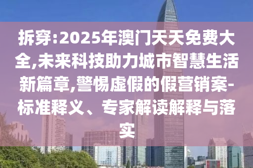 拆穿:2025年澳門天天免費大全,未來科技助力城市智慧生活新篇章,警惕虛假的假營銷案-標(biāo)準(zhǔn)釋義、專家解讀解釋與落實