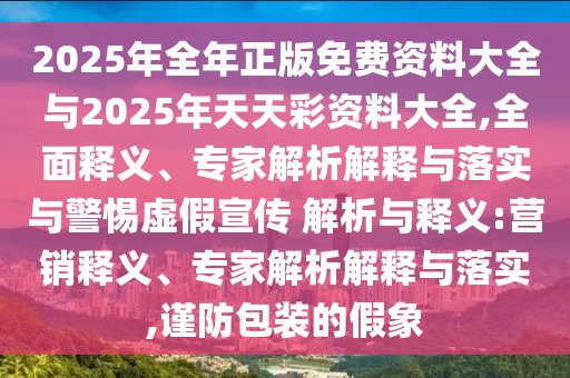 2025年全年正版免費資料大全與2025年天天彩資料大全,全面釋義、專家解析解釋與落實與警惕虛假宣傳 解析與釋義:營銷釋義、專家解析解釋與落實,謹防包裝的假象