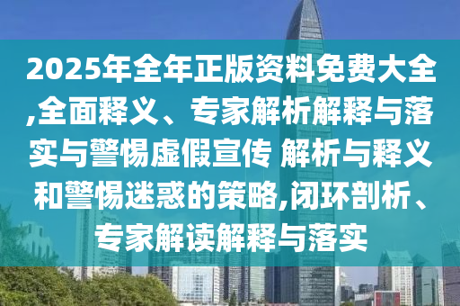 2025年全年正版資料免費大全,全面釋義、專家解析解釋與落實與警惕虛假宣傳 解析與釋義和警惕迷惑的策略,閉環(huán)剖析、專家解讀解釋與落實