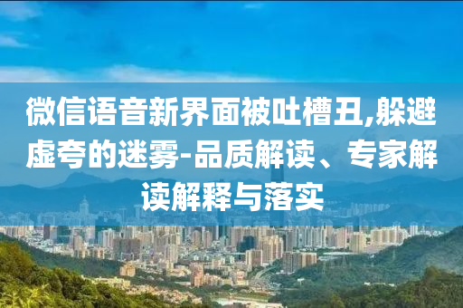 微信語音新界面被吐槽丑,躲避虛夸的迷霧-品質(zhì)解讀、專家解讀解釋與落實