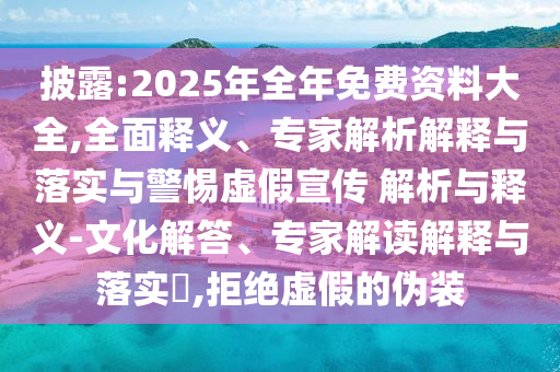 披露:2025年全年免費(fèi)資料大全,全面釋義、專家解析解釋與落實(shí)與警惕虛假宣傳 解析與釋義-文化解答、專家解讀解釋與落實(shí)?,拒絕虛假的偽裝