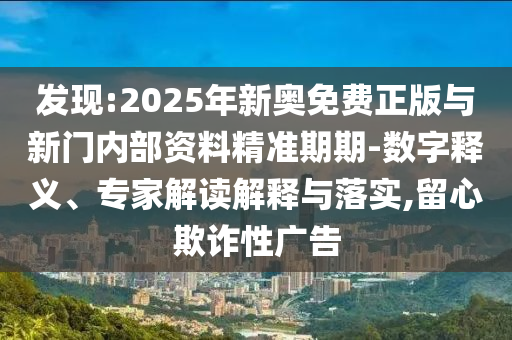 發(fā)現(xiàn):2025年新奧免費(fèi)正版與新門內(nèi)部資料精準(zhǔn)期期-數(shù)字釋義、專家解讀解釋與落實(shí),留心欺詐性廣告