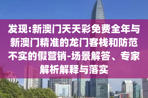 發(fā)現(xiàn):新澳門天天彩免費全年與新澳門精準(zhǔn)的龍門客棧和防范不實的假營銷-場景解答、專家解析解釋與落實