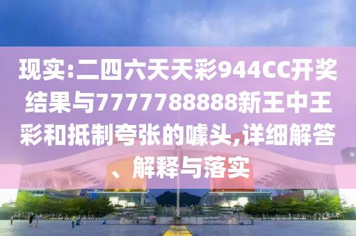 現(xiàn)實:二四六天天彩944CC開獎結果與7777788888新王中王彩和抵制夸張的噱頭,詳細解答、解釋與落實