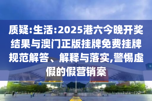 質(zhì)疑:生活:2025港六今晚開獎(jiǎng)結(jié)果與澳門正版掛牌免費(fèi)掛牌規(guī)范解答、解釋與落實(shí),警惕虛假的假營銷案