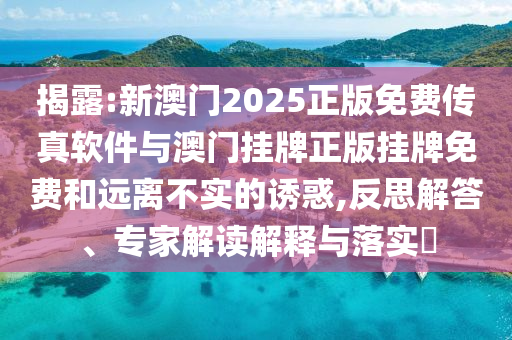 揭露:新澳門2025正版免費(fèi)傳真軟件與澳門掛牌正版掛牌免費(fèi)和遠(yuǎn)離不實(shí)的誘惑,反思解答、專家解讀解釋與落實(shí)?