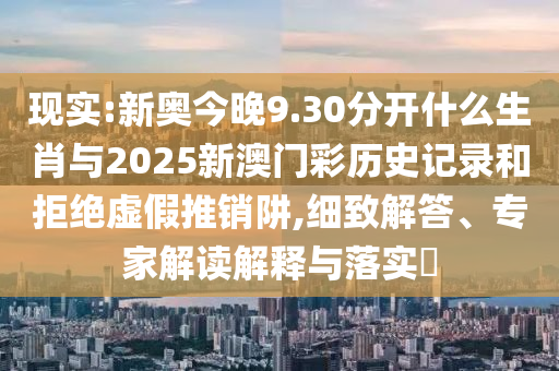 現(xiàn)實:新奧今晚9.30分開什么生肖與2025新澳門彩歷史記錄和拒絕虛假推銷阱,細致解答、專家解讀解釋與落實?