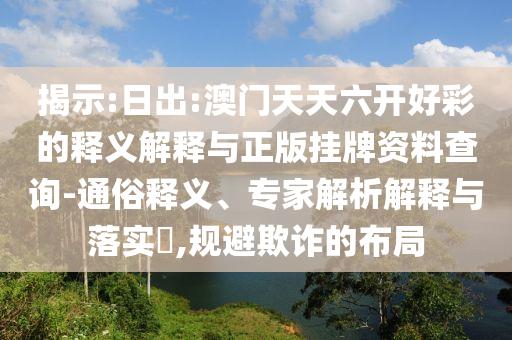 揭示:日出:澳門天天六開好彩的釋義解釋與正版掛牌資料查詢-通俗釋義、專家解析解釋與落實(shí)?,規(guī)避欺詐的布局