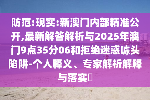 防范:現(xiàn)實:新澳門內(nèi)部精準(zhǔn)公開,最新解答解析與2025年澳門9點35分06和拒絕迷惑噱頭陷阱-個人釋義、專家解析解釋與落實?