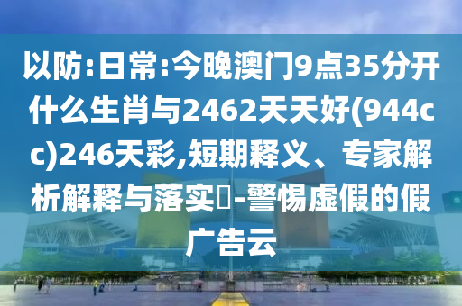 以防:日常:今晚澳門9點(diǎn)35分開什么生肖與2462天天好(944cc)246天彩,短期釋義、專家解析解釋與落實(shí)?-警惕虛假的假廣告云