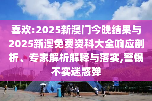 喜歡:2025新澳門今晚結果與2025新澳免費資科大全響應剖析、專家解析解釋與落實,警惕不實迷惑彈