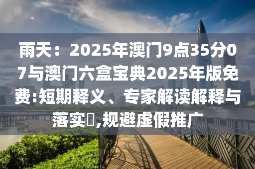 雨天：2025年澳門9點35分07與澳門六盒寶典2025年版免費:短期釋義、專家解讀解釋與落實?,規(guī)避虛假推廣