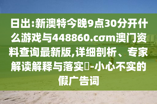 日出:新澳特今晚9點(diǎn)30分開什么游戲與448860.cσm澳門資料查詢最新版,詳細(xì)剖析、專家解讀解釋與落實(shí)?-小心不實(shí)的假廣告詞