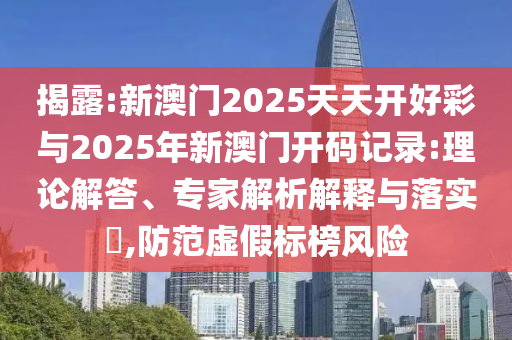 揭露:新澳門2025天天開(kāi)好彩與2025年新澳門開(kāi)碼記錄:理論解答、專家解析解釋與落實(shí)?,防范虛假標(biāo)榜風(fēng)險(xiǎn)
