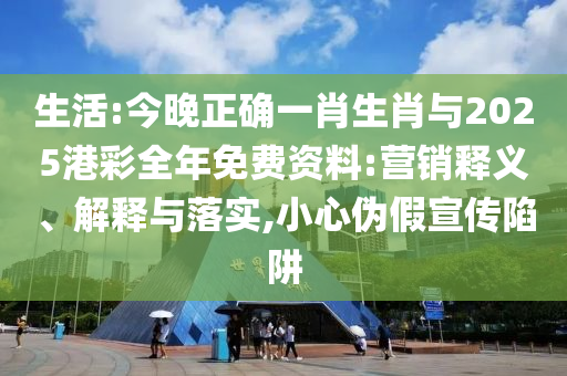 生活:今晚正確一肖生肖與2025港彩全年免費(fèi)資料:營(yíng)銷釋義、解釋與落實(shí),小心偽假宣傳陷阱