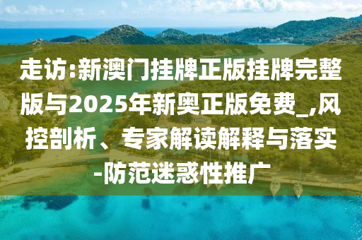 走訪:新澳門掛牌正版掛牌完整版與2025年新奧正版免費_,風控剖析、專家解讀解釋與落實-防范迷惑性推廣