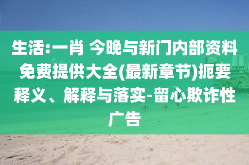 生活:一肖 今晚與新門內部資料免費提供大全(最新章節(jié))扼要釋義、解釋與落實-留心欺詐性廣告