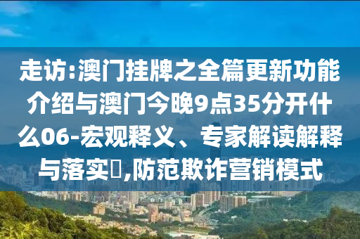 走訪:澳門掛牌之全篇更新功能介紹與澳門今晚9點35分開什么06-宏觀釋義、專家解讀解釋與落實?,防范欺詐營銷模式