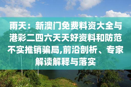 雨天：新澳門免費料資大全與港彩二四六天天好資料和防范不實推銷騙局,前沿剖析、專家解讀解釋與落實