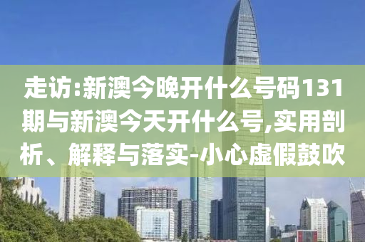 走訪:新澳今晚開什么號碼131期與新澳今天開什么號,實用剖析、解釋與落實-小心虛假鼓吹