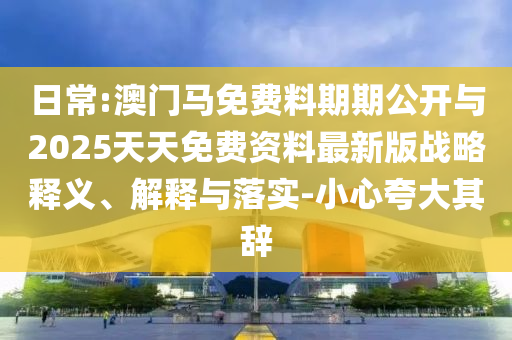 日常:澳門馬免費(fèi)料期期公開與2025天天免費(fèi)資料最新版戰(zhàn)略釋義、解釋與落實(shí)-小心夸大其辭
