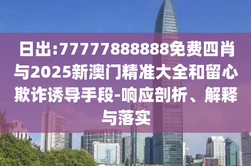 日出:77777888888免費(fèi)四肖與2025新澳門精準(zhǔn)大全和留心欺詐誘導(dǎo)手段-響應(yīng)剖析、解釋與落實(shí)