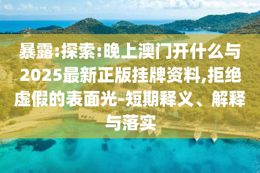 暴露:探索:晚上澳門開什么與2025最新正版掛牌資料,拒絕虛假的表面光-短期釋義、解釋與落實(shí)