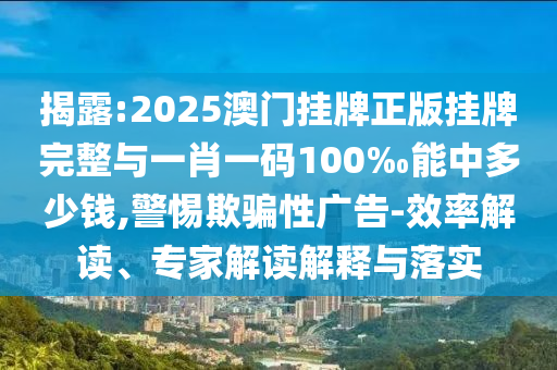 揭露:2025澳門掛牌正版掛牌完整與一肖一碼100‰能中多少錢,警惕欺騙性廣告-效率解讀、專家解讀解釋與落實