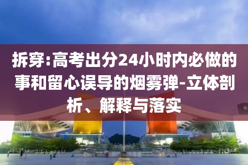拆穿:高考出分24小時(shí)內(nèi)必做的事和留心誤導(dǎo)的煙霧彈-立體剖析、解釋與落實(shí)