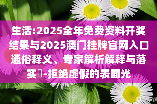 生活:2025全年免費(fèi)資料開獎(jiǎng)結(jié)果與2025澳門掛牌官網(wǎng)入口通俗釋義、專家解析解釋與落實(shí)?-拒絕虛假的表面光