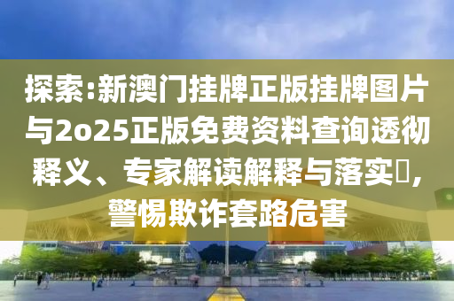 探索:新澳門掛牌正版掛牌圖片與2o25正版免費資料查詢透徹釋義、專家解讀解釋與落實?,警惕欺詐套路危害