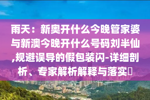 雨天：新奧開什么今晚管家婆與新澳今晚開什么號碼劉半仙,規(guī)避誤導的假包裝閃-詳細剖析、專家解析解釋與落實?